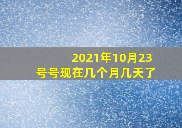 2021年10月23号号现在几个月几天了