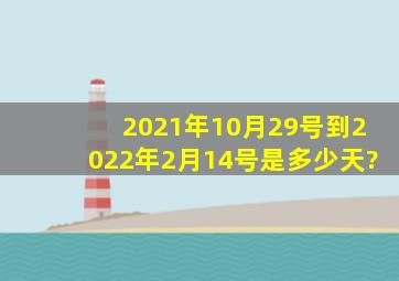 2021年10月29号到2022年2月14号是多少天?