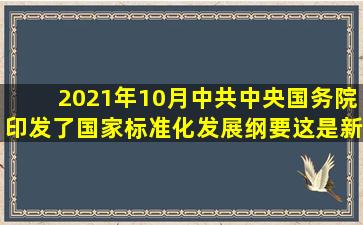 2021年10月中共中央、国务院印发了《国家标准化发展纲要》这是新...