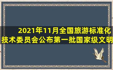 2021年11月,全国旅游标准化技术委员会公布第一批国家级文明旅游...