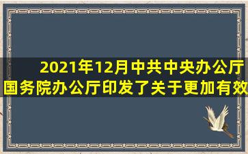 2021年12月,中共中央办公厅、国务院办公厅印发了《关于更加有效...