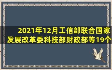 2021年12月,工信部联合国家发展改革委、科技部、财政部等19个部门...