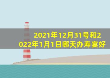 2021年12月31号和2022年1月1日哪天办寿宴好