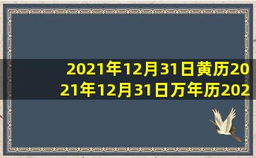 2021年12月31日黄历,2021年12月31日万年历,2021年12月31日吉时