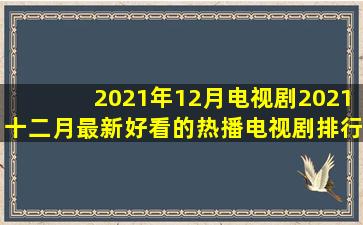 2021年12月电视剧2021十二月最新好看的热播电视剧排行榜 