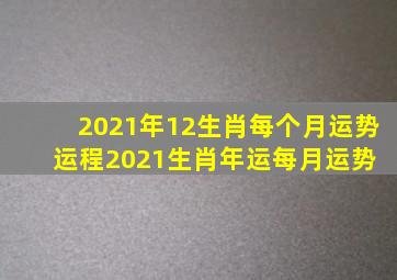 2021年12生肖每个月运势,运程2021生肖年运每月运势 