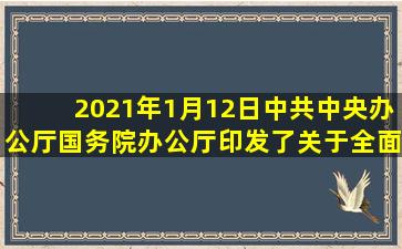 2021年1月12日,中共中央办公厅、国务院办公厅印发了《关于全面推行...