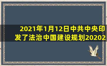 2021年1月12日中共中央印发了《法治中国建设规划(20202025年)》,...