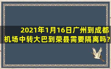 2021年1月16日广州到成都机场中转大巴到荣县需要隔离吗?