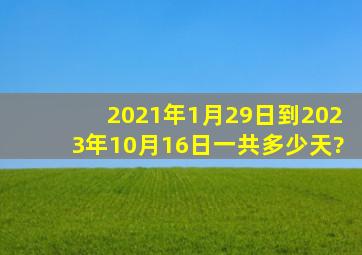 2021年1月29日到2023年10月16日一共多少天?