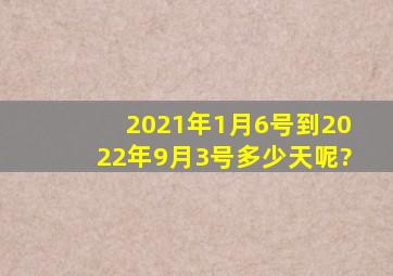 2021年1月6号到2022年9月3号多少天呢?