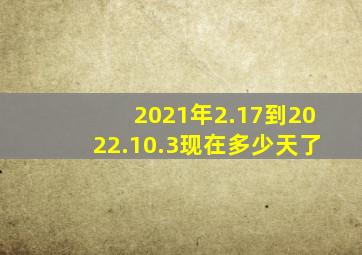 2021年2.17到2022.10.3现在多少天了