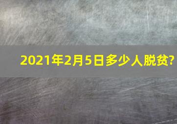 2021年2月5日多少人脱贫?