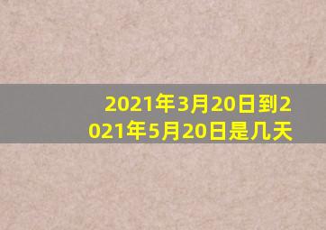 2021年3月20日到2021年5月20日是几天