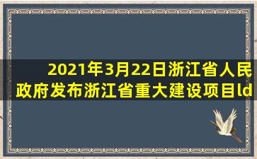 2021年3月22日,浙江省人民政府发布《浙江省重大建设项目“十四五”...