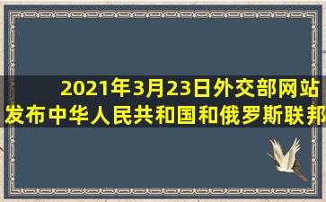 2021年3月23日,外交部网站发布中华人民共和国和俄罗斯联邦外交部长...