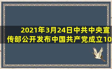 2021年3月24日,中共中央宣传部公开发布中国共产党成立100周年庆祝...