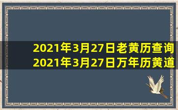 2021年3月27日老黄历查询,2021年3月27日万年历黄道吉日