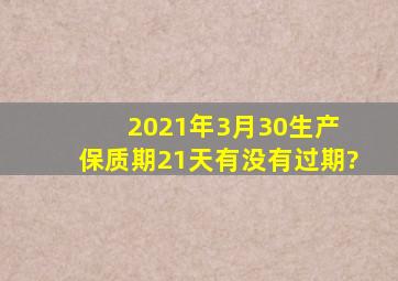 2021年3月30生产 保质期21天有没有过期?