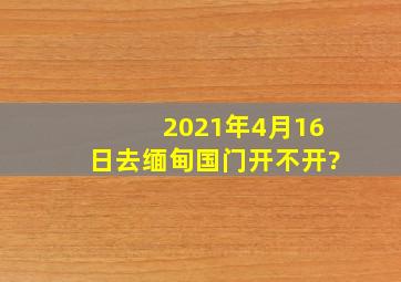 2021年4月16日,去缅甸国门开不开?