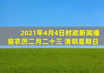 2021年4月4日时政新闻播报(农历二月二十三 ,清明,星期日)