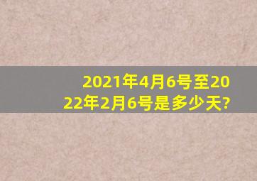 2021年4月6号至2022年2月6号是多少天?