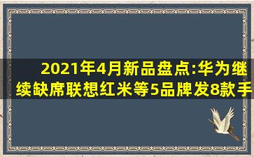 2021年4月新品盘点:华为继续缺席,联想、红米等5品牌发8款手机