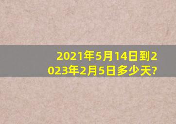 2021年5月14日到2023年2月5日多少天?