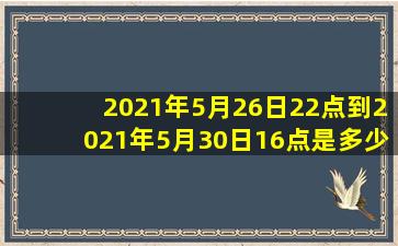 2021年5月26日22点到2021年5月30日16点是多少个小时?