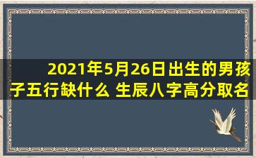 2021年5月26日出生的男孩子五行缺什么 生辰八字高分取名