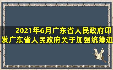 2021年6月,广东省人民政府印发《广东省人民政府关于加强统筹进一步...