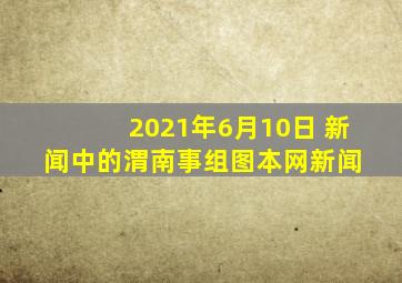 2021年6月10日 新闻中的渭南事(组图)  本网新闻 