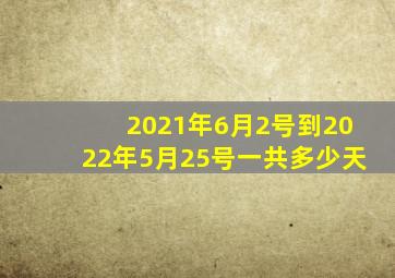 2021年6月2号到2022年5月25号一共多少天(