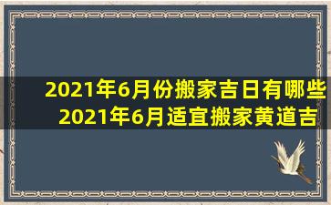 2021年6月份搬家吉日有哪些 2021年6月适宜搬家黄道吉日查询