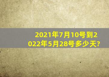 2021年7月10号到2022年5月28号多少天?