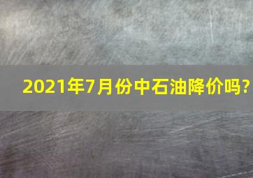 2021年7月份中石油降价吗?