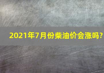 2021年7月份柴油价会涨吗?