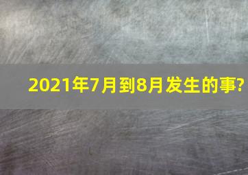 2021年7月到8月发生的事?