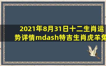 2021年8月31日十二生肖运势详情—特吉生肖【虎、羊、兔】