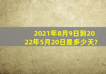 2021年8月9日到2022年5月20日是多少天?