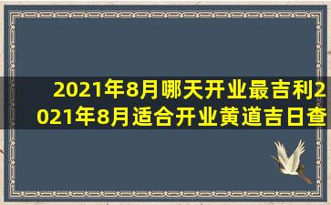 2021年8月哪天开业最吉利2021年8月适合开业黄道吉日查询