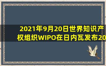 2021年9月20日,世界知识产权组织(WIPO)在日内瓦发布《2021年全球...