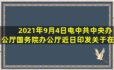 2021年9月4日电,中共中央办公厅、国务院办公厅近日印发《关于在...