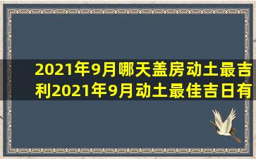 2021年9月哪天盖房动土最吉利2021年9月动土最佳吉日有哪些