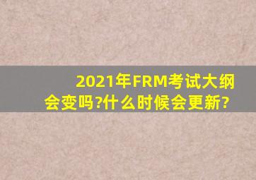 2021年FRM考试大纲会变吗?什么时候会更新?