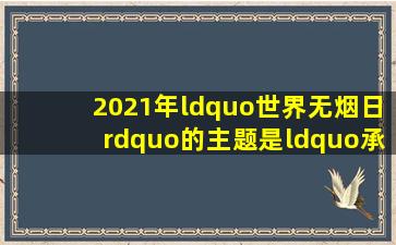 2021年“世界无烟日”的主题是“承诺戒烟,共享无烟环境”研究表明,...