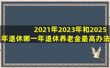 2021年、2023年和2025年退休,哪一年退休,养老金最高办法