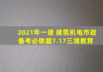 2021年一建 建筑、机电、市政 备考必做题(7.17)三境教育 