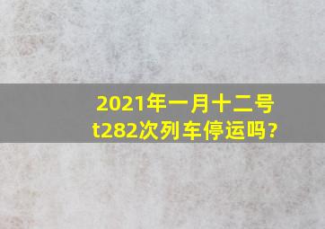 2021年一月十二号t282次列车停运吗?