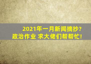 2021年一月新闻摘抄?(政治作业) 求大佬们帮帮忙!